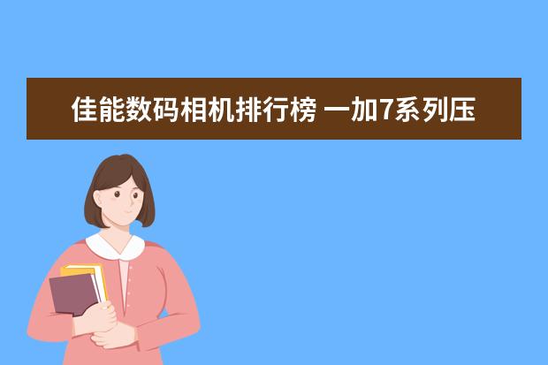 佳能数码相机排行榜 一加7系列压力苹果和华为