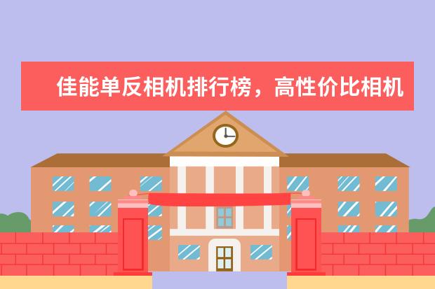 佳能单反相机排行榜，高性价比相机圆你摄影大师梦 哪款长焦相机最好