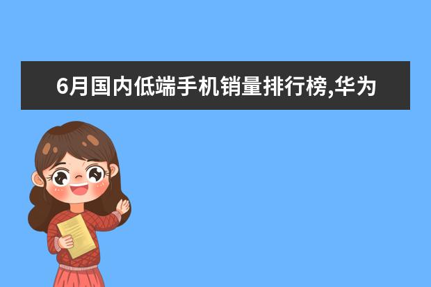 6月国内低端手机销量排行榜,华为超越OPPO夺冠 两千左右手机性价比排行，四核起步，最低不超千元