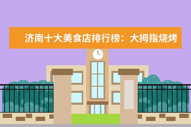 济南十大美食店排行榜：大拇指烧烤上榜，小芳牛肉火烧第一 7月邯郸房价各区排行榜,邯郸县房价平均单价为8004元/㎡