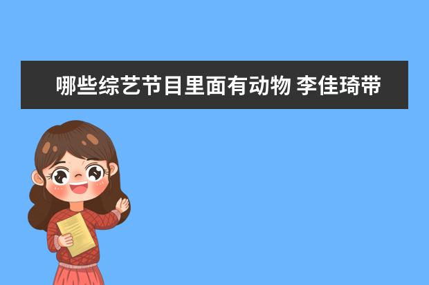 哪些综艺节目里面有动物 李佳琦带never参加综艺,娱乐圈还有哪些明星宠物呢? ...