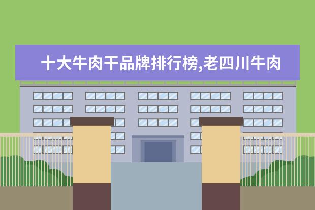 十大牛肉干品牌排行榜,老四川牛肉干不敌张飞牛肉 6月首套房利率最低的城市排行榜,厦门位居榜首