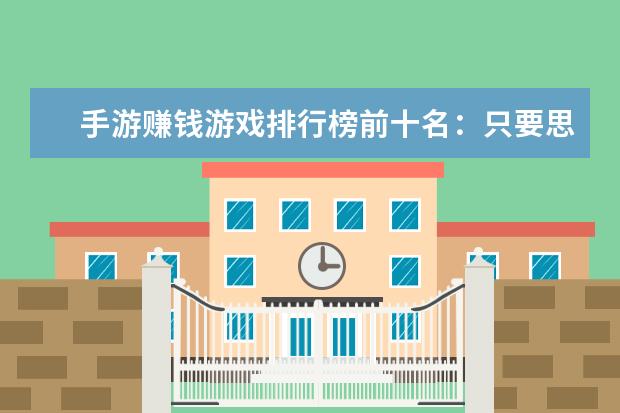手游赚钱游戏排行榜前十名：只要思想不滑坡，方法总比困难多 十大休闲类手游排行榜:第二画风玩法都独树一帜，第六充满了回忆