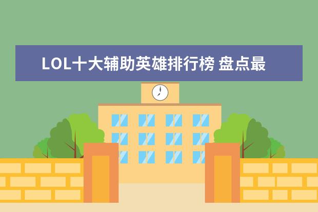 LOL十大辅助英雄排行榜 盘点最受欢迎的英雄