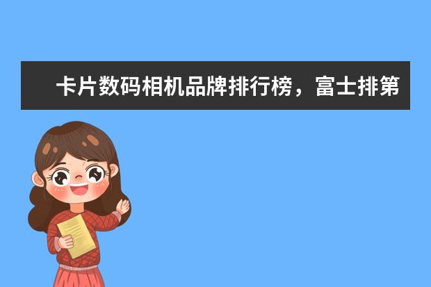 卡片数码相机品牌排行榜，富士排第五，第一毫无争议 佳能微单相机排行榜