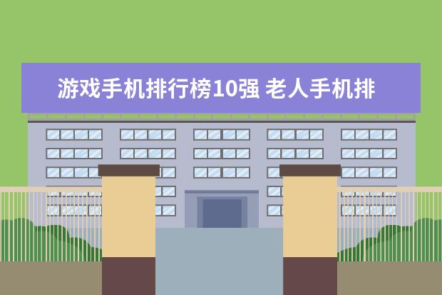 游戏手机排行榜10强 老人手机排行榜10强