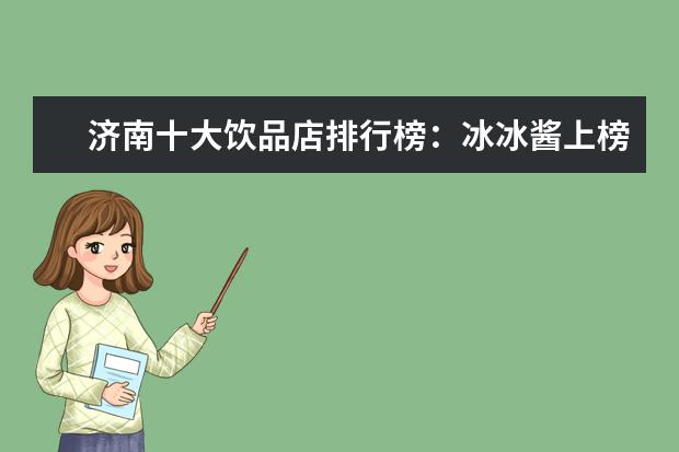 济南十大饮品店排行榜：冰冰酱上榜，茶小茗第一 6月保定各区房价排行榜,保定涿州市房价涨至15749元/㎡
