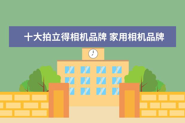 十大拍立得相机品牌 家用相机品牌排行榜