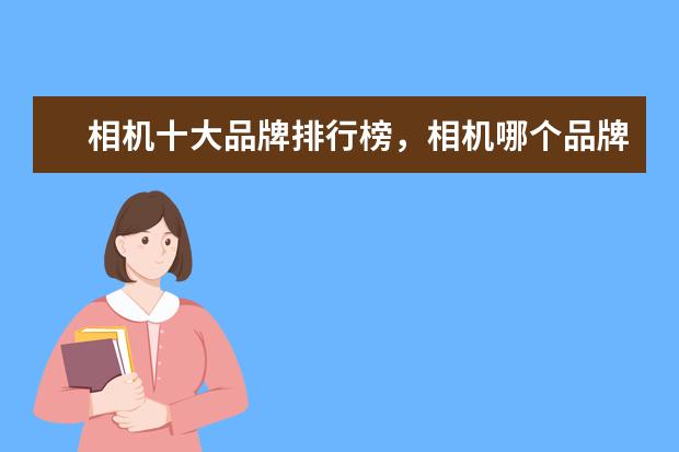 相机十大品牌排行榜，相机哪个品牌比较好 德国相机品牌排行榜，盘点德国那些受欢迎的经典相机