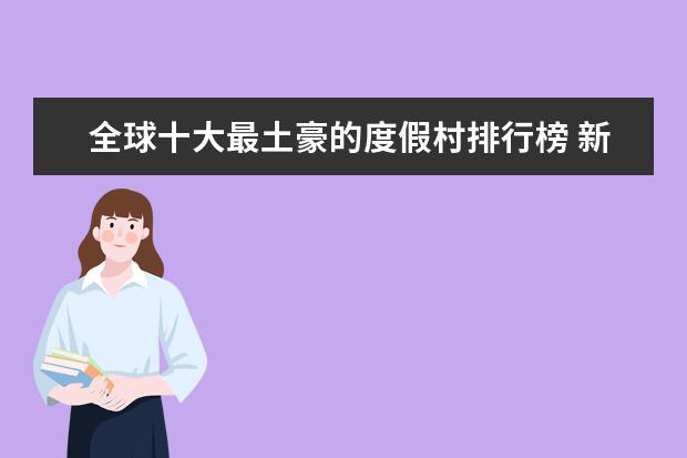 全球十大最土豪的度假村排行榜 新乡好玩的地方排行榜