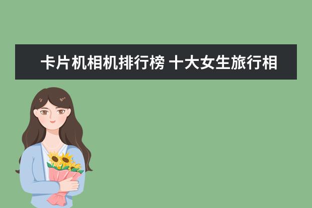 卡片机相机排行榜 十大女生旅行相机排行榜推荐