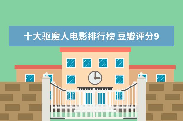 十大驱魔人电影排行榜 豆瓣评分9.0纪录片排行榜，各种匪夷所思惊叹和震撼