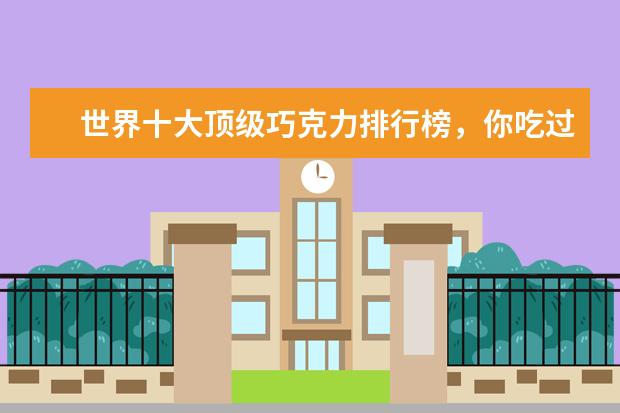 世界十大顶级巧克力排行榜，你吃过哪几种呢 伊利获最受喜爱乳制品