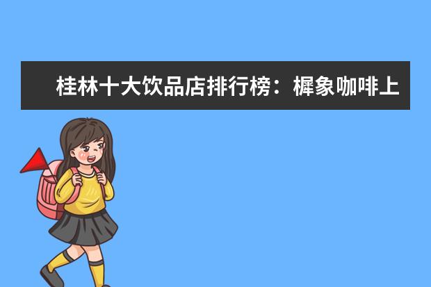 桂林十大饮品店排行榜：樨象咖啡上榜，Co茶饮仅第4 适合减肥期间吃的零食推荐