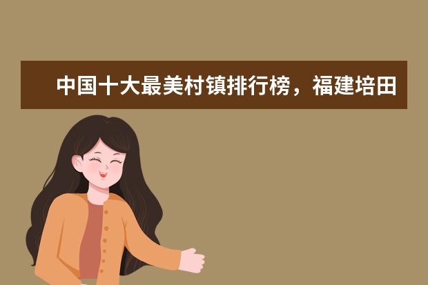 中国十大最美村镇排行榜，福建培田古村犹如世外桃源 三大名楼之一光岳楼是聊城地标