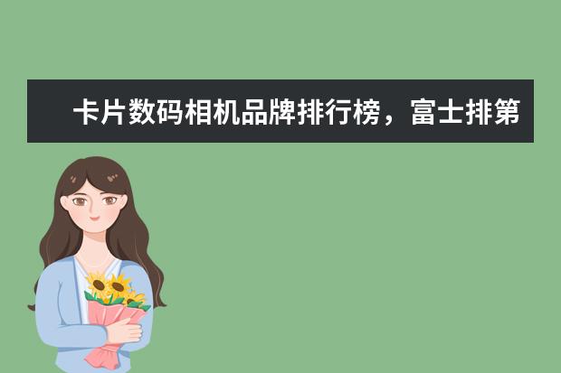 卡片数码相机品牌排行榜，富士排第五，第一毫无争议 十大女生旅行相机排行榜推荐