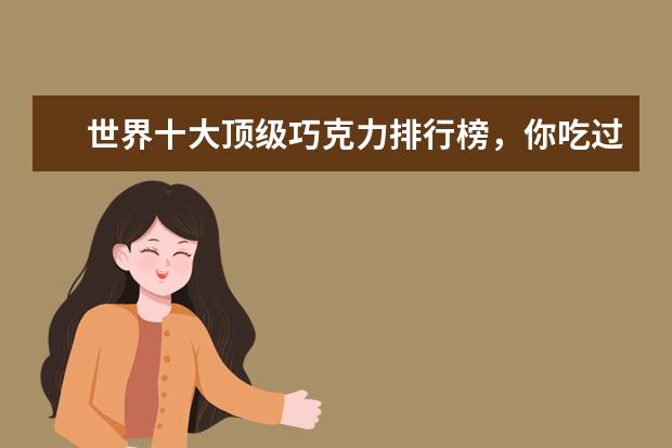 世界十大顶级巧克力排行榜，你吃过哪几种呢 6月白山各区房价排行榜,白山房价最高为3390元/㎡