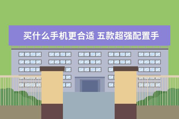 买什么手机更合适 五款超强配置手机推荐