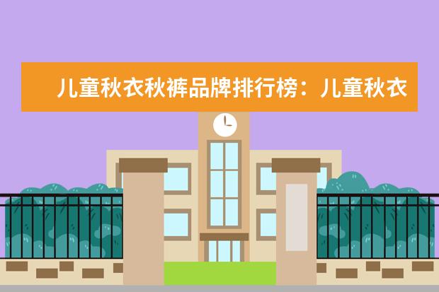 儿童秋衣秋裤品牌排行榜：儿童秋衣秋裤什么牌子好 女装卫衣什么牌子好
