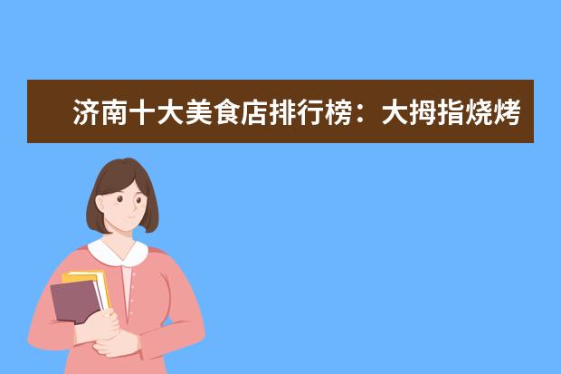 济南十大美食店排行榜：大拇指烧烤上榜，小芳牛肉火烧第一 8月福州各区房价排行榜,8月鼓楼区房价最高台江区房价不变