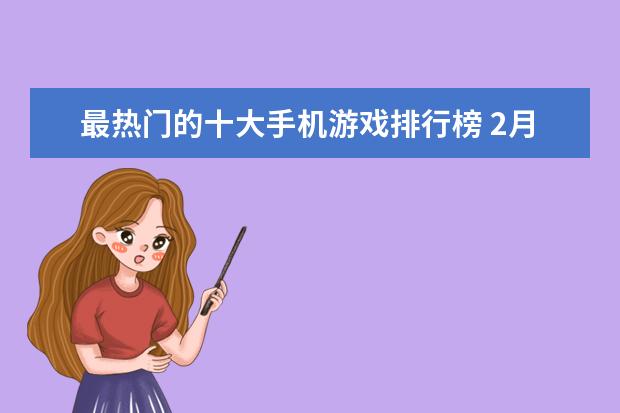 最热门的十大手机游戏排行榜 2月手机游戏排行榜Top10，2月好玩手游推荐