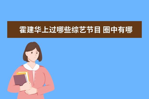 霍建华上过哪些综艺节目 圈中有哪些从来没参加过综艺节目的明星?为什么? - ...
