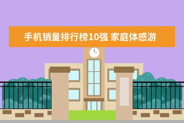 手机销量排行榜10强 家庭体感游戏机排行榜