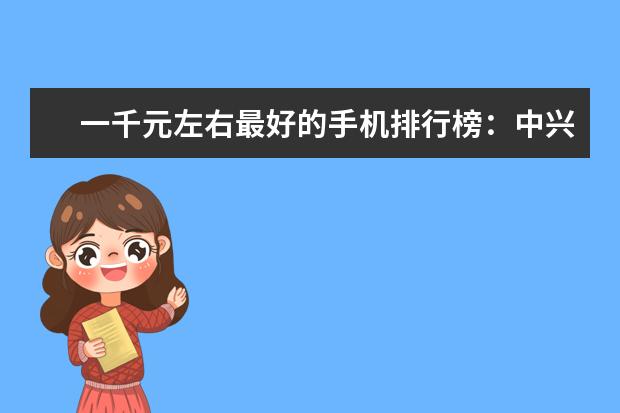 一千元左右最好的手机排行榜：中兴上榜，第一手机系列繁多 6000i7游戏本排行榜推荐