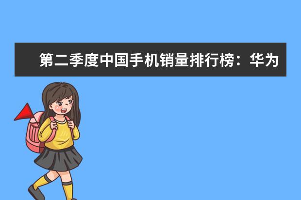 第二季度中国手机销量排行榜：华为出货量20.2%，三星降至3% 小米华为均上榜