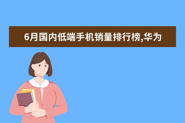 6月国内低端手机销量排行榜,华为超越OPPO夺冠 最值得购买的5G手机推荐：vivo颜值担当，华为最值得买
