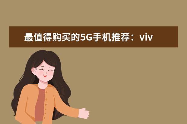 最值得购买的5G手机推荐：vivo颜值担当，华为最值得买 口碑最好的国产手机