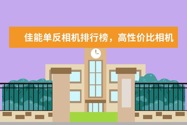 佳能单反相机排行榜，高性价比相机圆你摄影大师梦