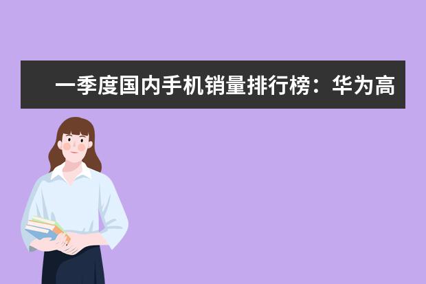 一季度国内手机销量排行榜：华为高居第一，P10闪存门毫无影响 智能手机性价比排行