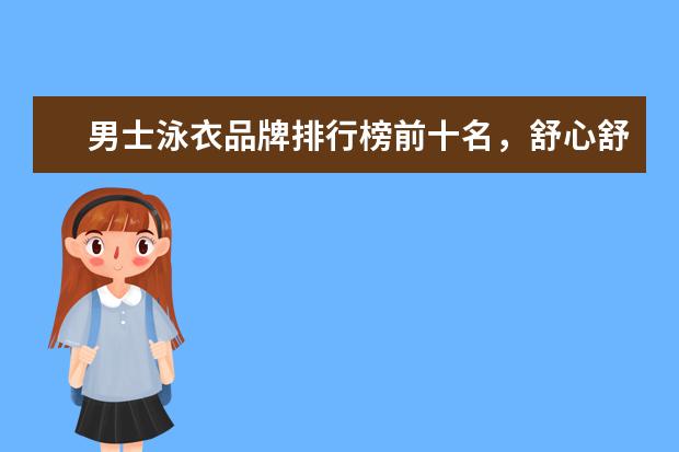 男士泳衣品牌排行榜前十名，舒心舒适的最佳选择