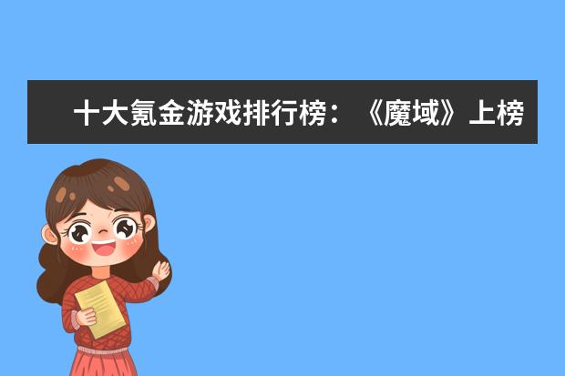 十大氪金游戏排行榜：《魔域》上榜，第四根据西游记改编 王者荣耀s21赛季t0英雄排行榜：蒙恬上榜，法师没有T0