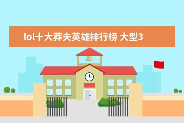 lol十大莽夫英雄排行榜 大型3d角色扮演网游排行榜