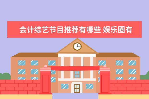 会计综艺节目推荐有哪些 娱乐圈有哪些低学历的明星?