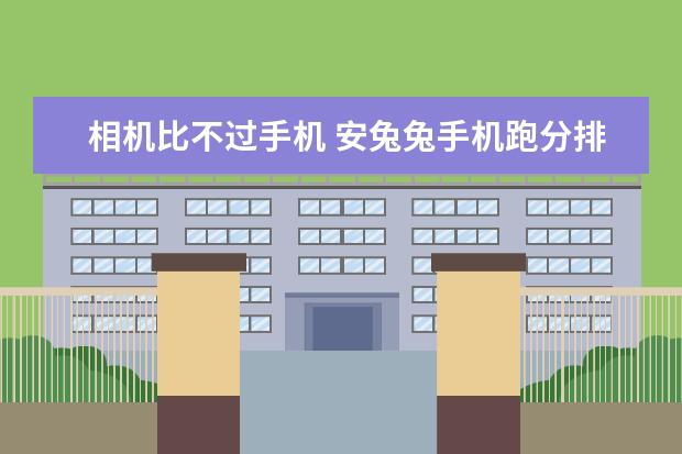 相机比不过手机 安兔兔手机跑分排行榜，小米竟然垫底