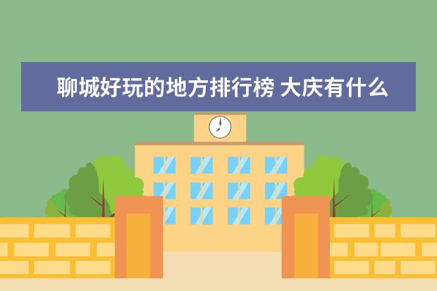 聊城好玩的地方排行榜 大庆有什么好玩的地方