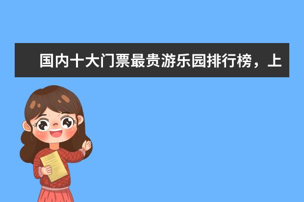 国内十大门票最贵游乐园排行榜，上海迪士尼也称不上第一 云浮好玩的地方排行榜