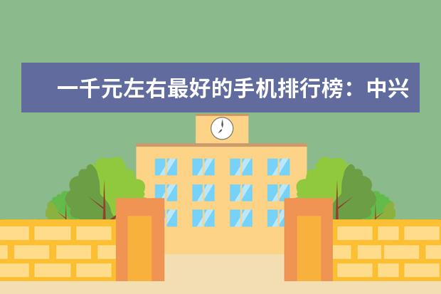 一千元左右最好的手机排行榜：中兴上榜，第一手机系列繁多