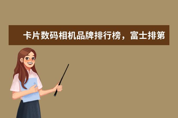 卡片数码相机品牌排行榜，富士排第五，第一毫无争议