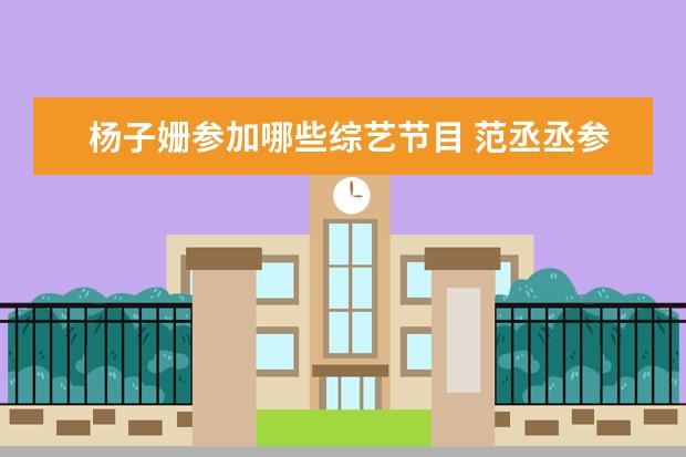 杨子姗参加哪些综艺节目 范丞丞参加的综艺节目有哪些?