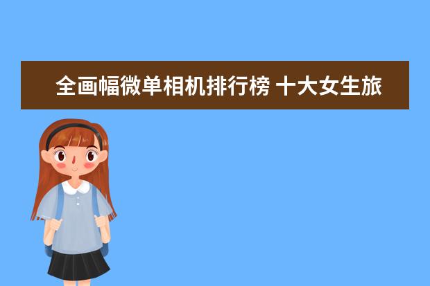 全画幅微单相机排行榜 十大女生旅行相机排行榜推荐