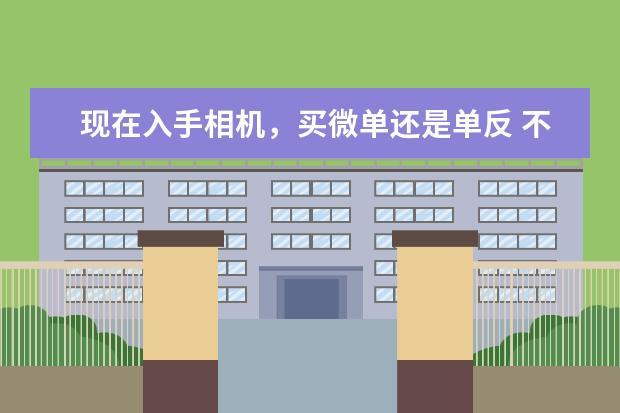 现在入手相机，买微单还是单反 不同价位段的微单相机购买推荐指南