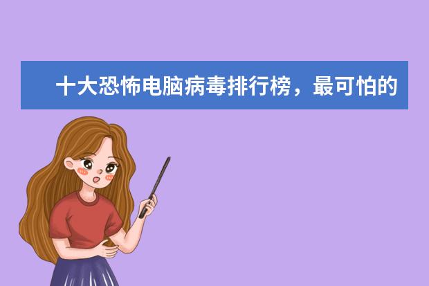 十大恐怖电脑病毒排行榜，最可怕的电脑病毒排名榜(附最新排行榜前十名单) 一体式集成灶十大品牌有哪些，集成灶全国十大品牌排行榜(附最新排行榜前十名单)