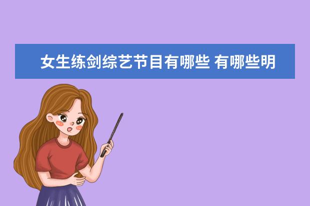 女生练剑综艺节目有哪些 有哪些明星本来你很喜欢,结果上完综艺节目后就对他...