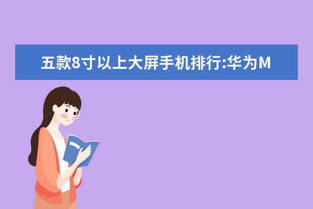 五款8寸以上大屏手机排行:华为M5青春版上榜 小米华为均上榜