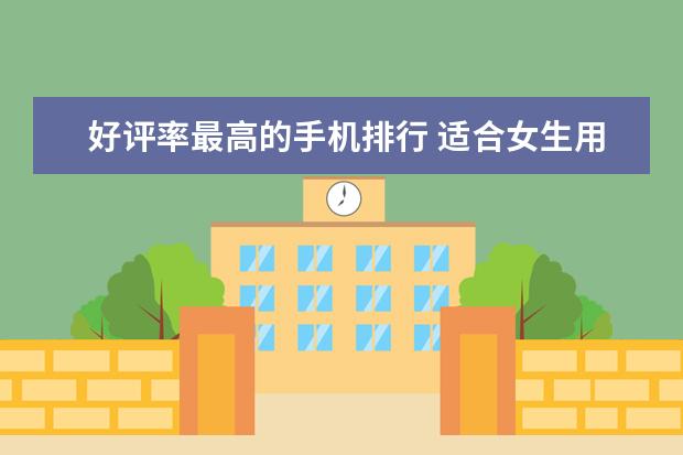 好评率最高的手机排行 适合女生用的智能手机排行