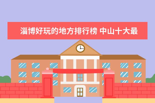 淄博好玩的地方排行榜 中山十大最好玩的地方推荐